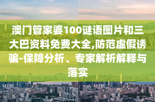 澳门管家婆100谜语图片和三大巴资料免费大全,防范虚假诱骗-保障分析、专家解析解释与落实