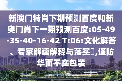 新澳门特肖下期预测百度和新奥门肖下一期预测百度:05-49-35-40-16-42 T:06:文化解答、专家解读解释与落实,谨防华而不实包装