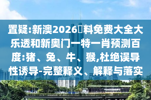 置疑:新澳2026資料免费大全大乐透和新奥门一特一肖预测百度:猪、兔、牛、猴,杜绝误导性诱导-完整释义、解释与落实