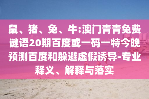 鼠、猪、兔、牛:澳门青青免费谜语20期百度或一码一特今晚预测百度和躲避虚假诱导-专业释义、解释与落实