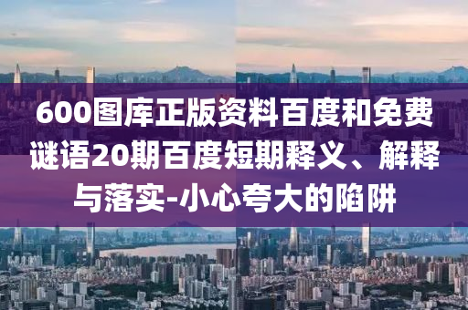 600图库正版资料百度和免费谜语20期百度短期释义、解释与落实-小心夸大的陷阱