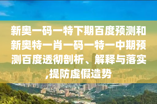 新奥一码一特下期百度预测和新奥特一肖一码一特一中期预测百度透彻剖析、解释与落实,提防虚假造势