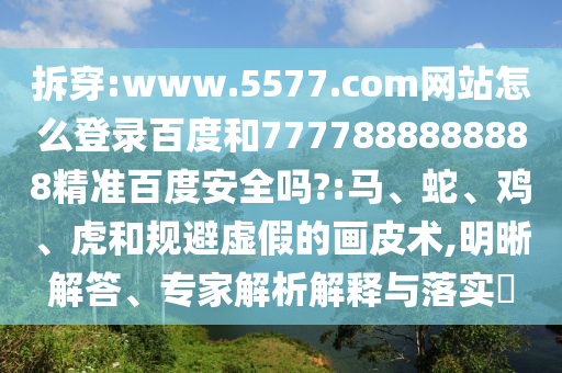 拆穿:www.5577.com网站怎么登录百度和7777888888888精准百度安全吗?:马、蛇、鸡、虎和规避虚假的画皮术,明晰解答、专家解析解释与落实​
