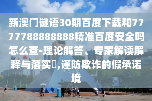 新澳门谜语30期百度下载和7777788888888精准百度安全吗怎么查-理论解答、专家解读解释与落实,谨防欺诈的假承诺境