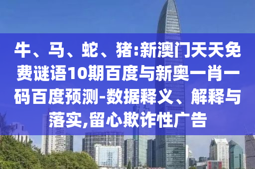 牛、马、蛇、猪:新澳门天天免费谜语10期百度与新奥一肖一码百度预测-数据释义、解释与落实,留心欺诈性广告