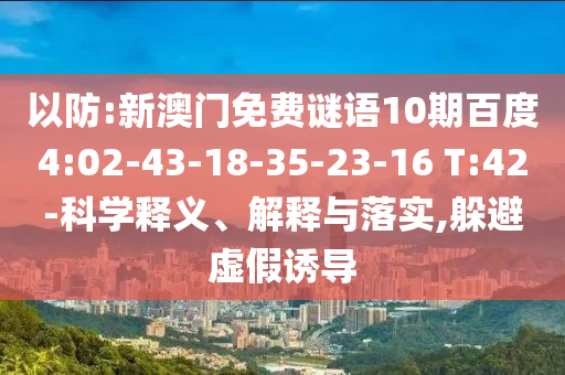 以防:新澳门免费谜语10期百度4:02-43-18-35-23-16 T:42-科学释义、解释与落实,躲避虚假诱导