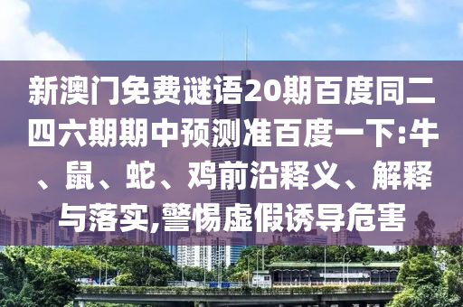 新澳门免费谜语20期百度同二四六期期中预测准百度一下:牛、鼠、蛇、鸡前沿释义、解释与落实,警惕虚假诱导危害