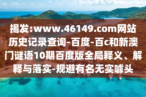 揭发:www.46149.com网站历史记录查询-百度-百c和新澳门谜语10期百度版全局释义、解释与落实-规避有名无实噱头
