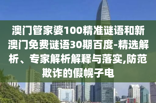 澳门管家婆100精准谜语和新澳门免费谜语30期百度-精选解析、专家解析解释与落实,防范欺诈的假幌子电