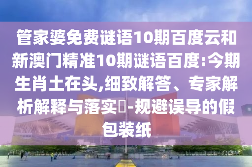 管家婆免费谜语10期百度云和新澳门精准10期谜语百度:今期生肖土在头,细致解答、专家解析解释与落实-规避误导的假包装纸