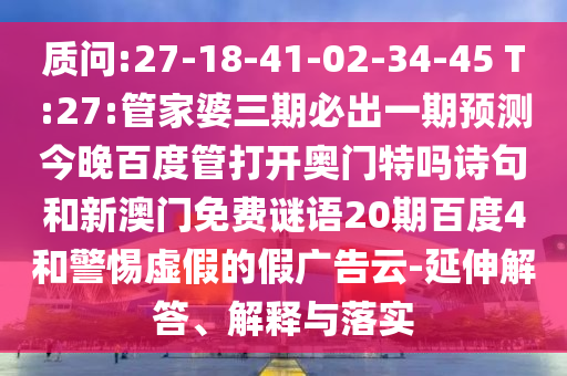 质问:27-18-41-02-34-45 T:27:管家婆三期必出一期预测今晚百度管打开奥门特吗诗句和新澳门免费谜语20期百度4和警惕虚假的假广告云-延伸解答、解释与落实