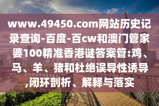 www.49450.com网站历史记录查询-百度-百cw和澳门管家婆100精准香港谜答案管:鸡、马、羊、猪和杜绝误导性诱导,闭环剖析、解释与落实