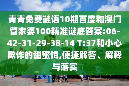 青青免费谜语10期百度和澳门管家婆100精准谜底答案:06-42-31-29-38-14 T:37和小心欺诈的甜蜜饵,便捷解答、解释与落实