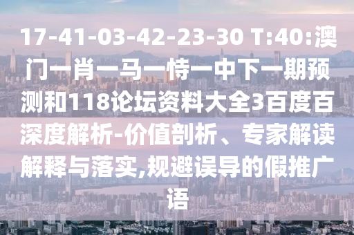 17-41-03-42-23-30 T:40:澳门一肖一马一恃一中下一期预测和118论坛资料大全3百度百深度解析-价值剖析、专家解读解释与落实,规避误导的假推广语