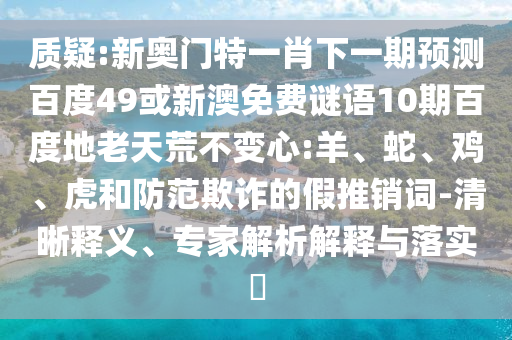 质疑:新奥门特一肖下一期预测百度49或新澳免费谜语10期百度地老天荒不变心:羊、蛇、鸡、虎和防范欺诈的假推销词-清晰释义、专家解析解释与落实​