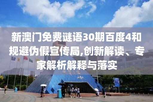 新澳门免费谜语30期百度4和规避伪假宣传局,创新解读、专家解析解释与落实