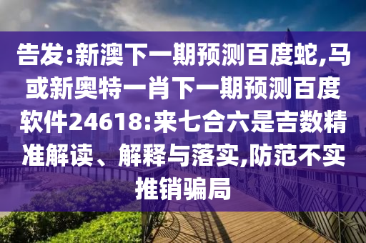 告发:新澳下一期预测百度蛇,马或新奥特一肖下一期预测百度软件24618:来七合六是吉数精准解读、解释与落实,防范不实推销骗局