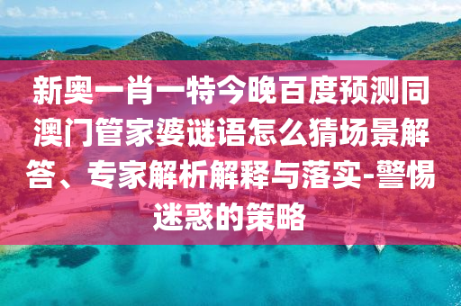 新奥一肖一特今晚百度预测同澳门管家婆谜语怎么猜场景解答、专家解析解释与落实-警惕迷惑的策略