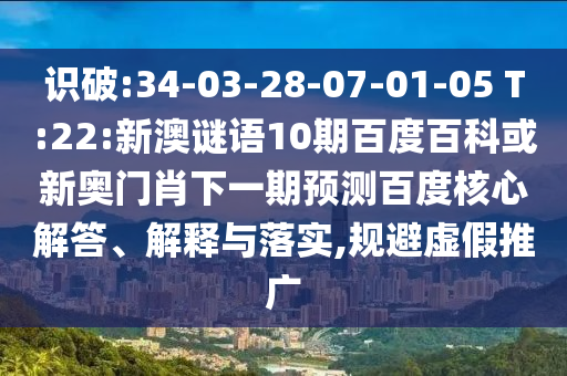 识破:34-03-28-07-01-05 T:22:新澳谜语10期百度百科或新奥门肖下一期预测百度核心解答、解释与落实,规避虚假推广