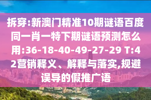 拆穿:新澳门精准10期谜语百度同一肖一特下期谜语预测怎么用:36-18-40-49-27-29 T:42营销释义、解释与落实,规避误导的假推广语