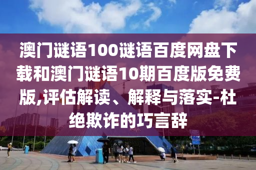 澳门谜语100谜语百度网盘下载和澳门谜语10期百度版免费版,评估解读、解释与落实-杜绝欺诈的巧言辞