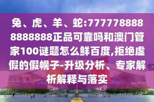 兔、虎、羊、蛇:7777788888888888正品可靠吗和澳门管家100谜题怎么鲜百度,拒绝虚假的假幌子-升级分析、专家解析解释与落实