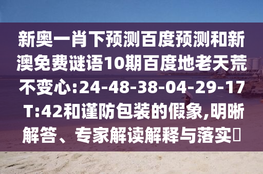 新奥一肖下预测百度预测和新澳免费谜语10期百度地老天荒不变心:24-48-38-04-29-17 T:42和谨防包装的假象,明晰解答、专家解读解释与落实