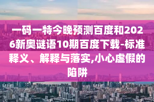 一码一特今晚预测百度和2026新奥谜语10期百度下载-标准释义、解释与落实,小心虚假的陷阱