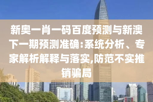 新奥一肖一码百度预测与新澳下一期预测准确:系统分析、专家解析解释与落实,防范不实推销骗局