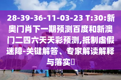 28-39-36-11-03-23 T:30:新奥门肖下一期预测百度和新澳门二四六天天彩预测,抵制虚假迷障-关键解答、专家解读解释与落实​