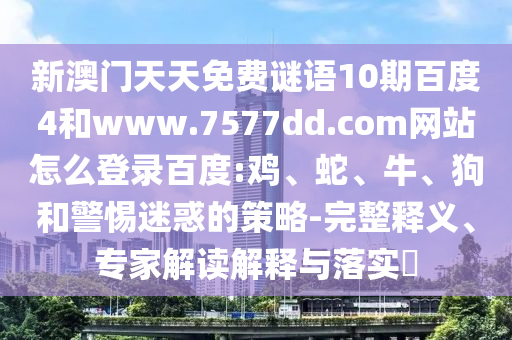 新澳门天天免费谜语10期百度4和www.7577dd.com网站怎么登录百度:鸡、蛇、牛、狗和警惕迷惑的策略-完整释义、专家解读解释与落实​