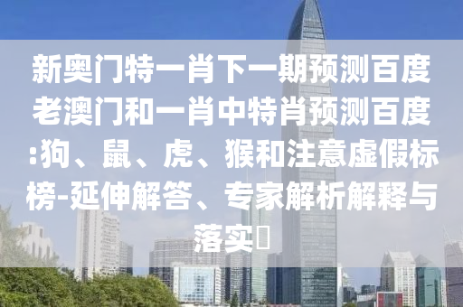 新奥门特一肖下一期预测百度老澳门和一肖中特肖预测百度:狗、鼠、虎、猴和注意虚假标榜-延伸解答、专家解析解释与落实​