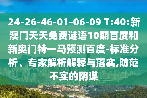 24-26-46-01-06-09 T:40:新澳门天天免费谜语10期百度和新奥门特一马预测百度-标准分析、专家解析解释与落实,防范不实的阴谋