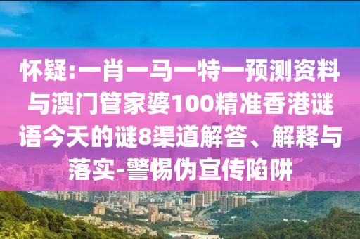 怀疑:一肖一马一特一预测资料与澳门管家婆100精准香港谜语今天的谜8渠道解答、解释与落实-警惕伪宣传陷阱