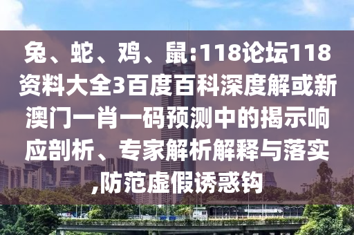 兔、蛇、鸡、鼠:118论坛118资料大全3百度百科深度解或新澳门一肖一码预测中的揭示响应剖析、专家解析解释与落实,防范虚假诱惑钩