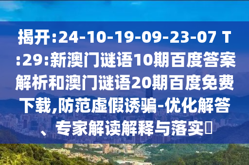 揭开:24-10-19-09-23-07 T:29:新澳门谜语10期百度答案解析和澳门谜语20期百度免费下载,防范虚假诱骗-优化解答、专家解读解释与落实​