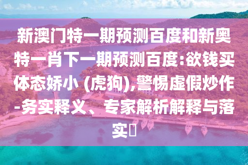 新澳门特一期预测百度和新奥特一肖下一期预测百度:欲钱买体态娇小 (虎狗),警惕虚假炒作-务实释义、专家解析解释与落实