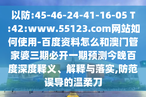 以防:45-46-24-41-16-05 T:42:www.55123.com网站如何使用-百度资料怎么和澳门管家婆三期必开一期预测今晚百度深度释义、解释与落实,防范误导的温柔刀