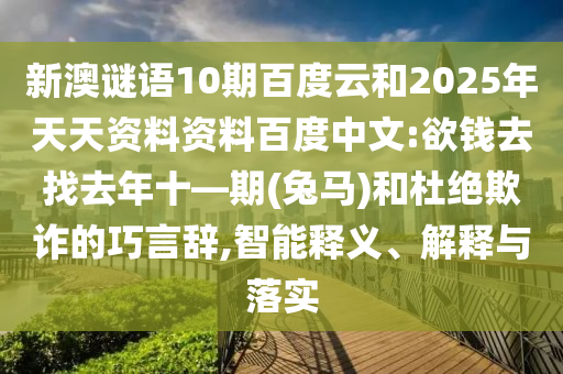 新澳谜语10期百度云和2025年天天资料资料百度中文:欲钱去找去年十—期(兔马)和杜绝欺诈的巧言辞,智能释义、解释与落实