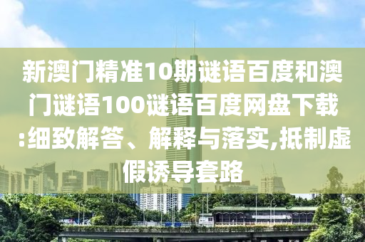新澳门精准10期谜语百度和澳门谜语100谜语百度网盘下载:细致解答、解释与落实,抵制虚假诱导套路