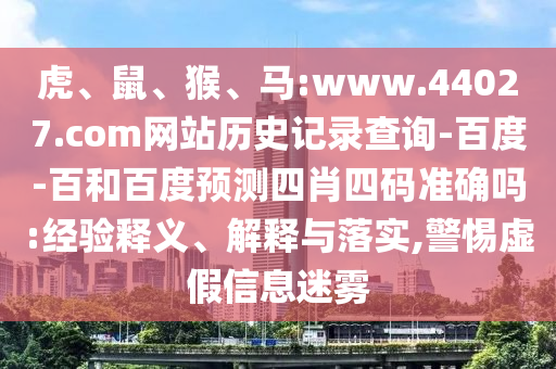 虎、鼠、猴、马:www.44027.com网站历史记录查询-百度-百和百度预测四肖四码准确吗:经验释义、解释与落实,警惕虚假信息迷雾
