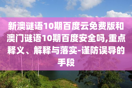 新澳谜语10期百度云免费版和澳门谜语10期百度安全吗,重点释义、解释与落实-谨防误导的手段