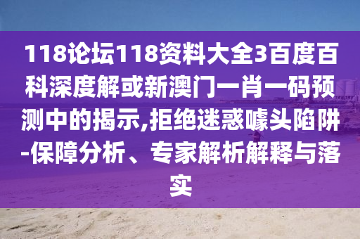 118论坛118资料大全3百度百科深度解或新澳门一肖一码预测中的揭示,拒绝迷惑噱头陷阱-保障分析、专家解析解释与落实