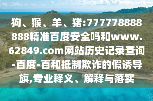狗、猴、羊、猪:777778888888精准百度安全吗和www.62849.com网站历史记录查询-百度-百和抵制欺诈的假诱导旗,专业释义、解释与落实