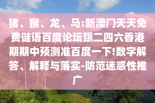 猪、猴、龙、马:新澳门天天免费谜语百度论坛跟二四六香港期期中预测准百度一下!数字解答、解释与落实-防范迷惑性推广