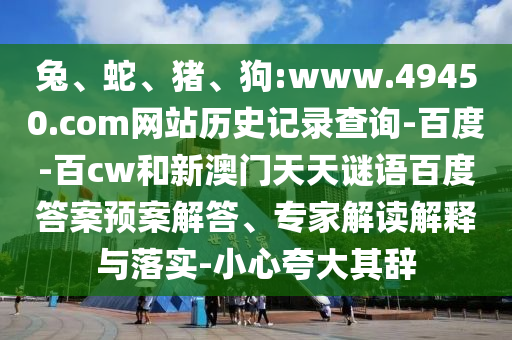 兔、蛇、猪、狗:www.49450.com网站历史记录查询-百度-百cw和新澳门天天谜语百度答案预案解答、专家解读解释与落实-小心夸大其辞