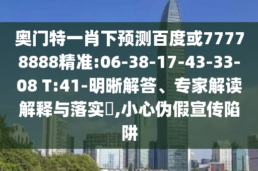 奥门特一肖下预测百度或77778888精准:06-38-17-43-33-08 T:41-明晰解答、专家解读解释与落实,小心伪假宣传陷阱