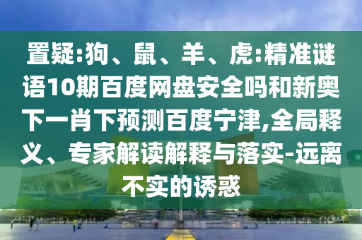 置疑:狗、鼠、羊、虎:精准谜语10期百度网盘安全吗和新奥下一肖下预测百度宁津,全局释义、专家解读解释与落实-远离不实的诱惑