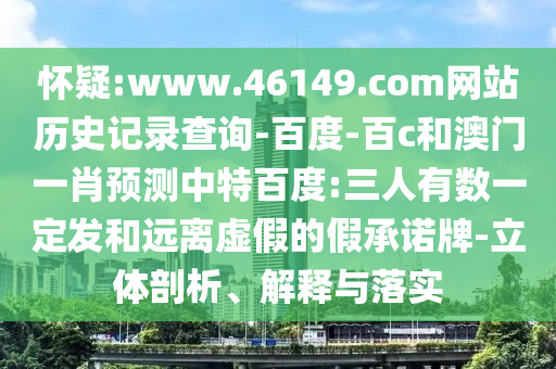 怀疑:www.46149.com网站历史记录查询-百度-百c和澳门一肖预测中特百度:三人有数一定发和远离虚假的假承诺牌-立体剖析、解释与落实