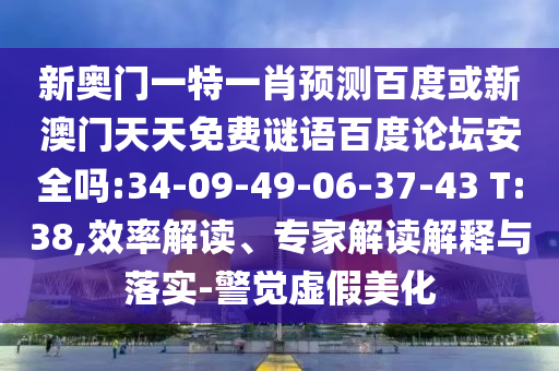 新奥门一特一肖预测百度或新澳门天天免费谜语百度论坛安全吗:34-09-49-06-37-43 T:38,效率解读、专家解读解释与落实-警觉虚假美化